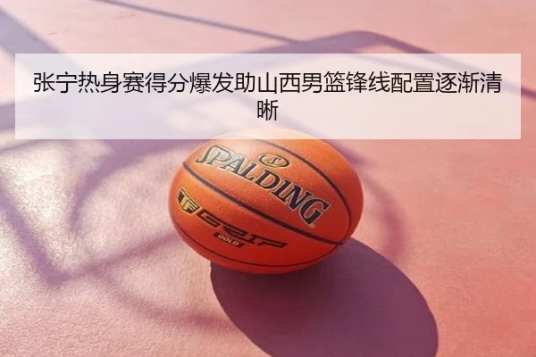 张宁热身赛得分爆发助山西男篮锋线配置逐渐清晰