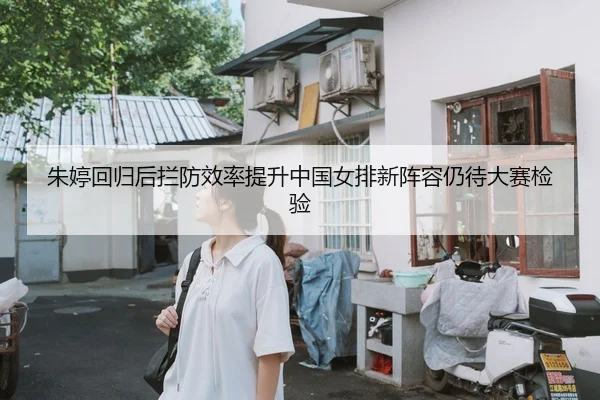 朱婷回归后拦防效率提升中国女排新阵容仍待大赛检验