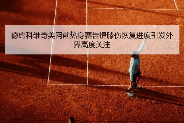 德约科维奇美网前热身赛告捷膝伤恢复进度引发外界高度关注