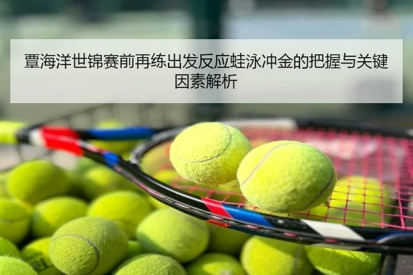 覃海洋世锦赛前再练出发反应蛙泳冲金的把握与关键因素解析