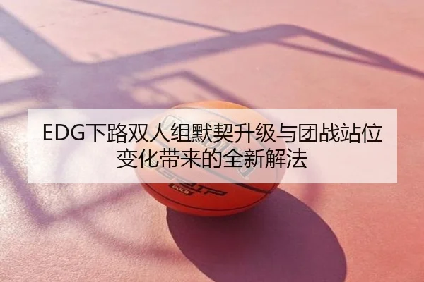 EDG下路双人组默契升级与团战站位变化带来的全新解法