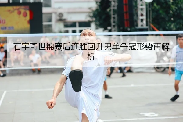 石宇奇世锦赛后连胜回升男单争冠形势再解析