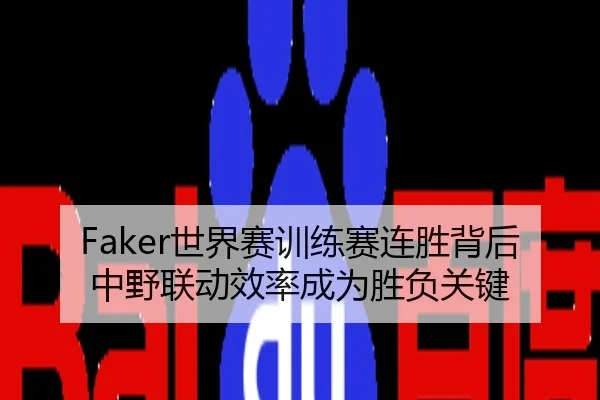Faker世界赛训练赛连胜背后中野联动效率成为胜负关键