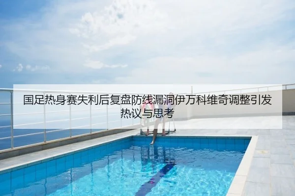 国足热身赛失利后复盘防线漏洞伊万科维奇调整引发热议与思考