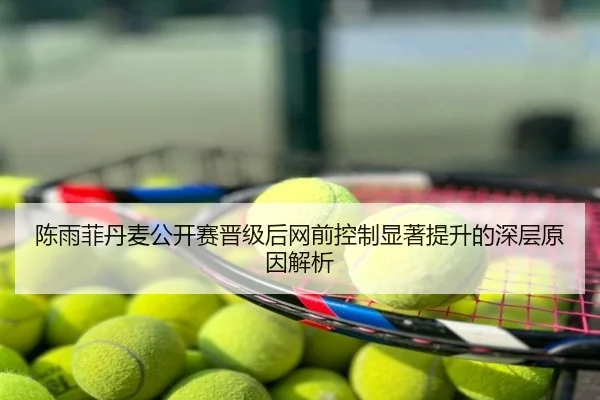 陈雨菲丹麦公开赛晋级后网前控制显著提升的深层原因解析