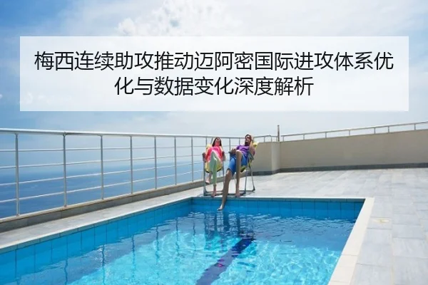 梅西连续助攻推动迈阿密国际进攻体系优化与数据变化深度解析